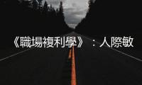 《職場(chǎng)複利學(xué)》：人際敏銳度共有六個(gè)面向，這種能力可以讓你脫穎而出