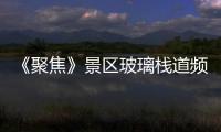 《聚焦》景區玻璃棧道頻現停運: 是功不抵過？還是本末倒置？,經驗交流
