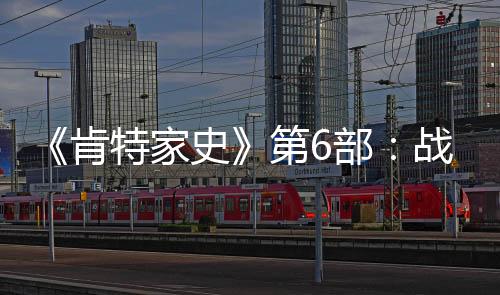 《肯特家史》第6部：戰(zhàn)士(關于《肯特家史》第6部：戰(zhàn)士簡述)