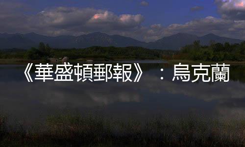《華盛頓郵報》：烏克蘭6月大反攻失利，美烏相互歸咎對方誤判情勢