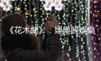 《花木蘭》：娛樂歸娛樂，難睇更大鑊