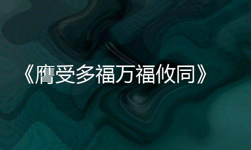《膺受多福萬福攸同》 總本(關于《膺受多福萬福攸同》 總本簡述)