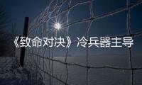 《致命對決》冷兵器主導戰局 兩大影帝PK【娛樂新聞】風尚中國網