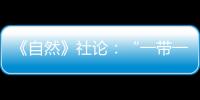 《自然》社論：“一帶一路”倡議正推動科學發展