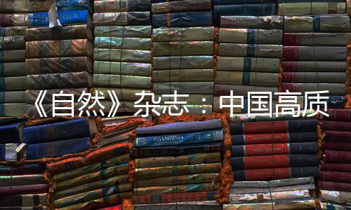 《自然》雜志：中國高質(zhì)量科研總體貢獻(xiàn)全球第二