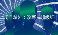 《自然》：改寫“超級細菌”誕生歷史！在抗生素之前已經出現