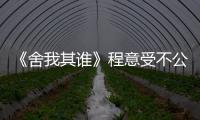 《舍我其誰》程意受不公平待遇,開懟領導