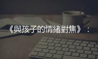 《與孩子的情緒對焦》：孩子崩潰大鬧脾氣時，父母如何保持冷靜？