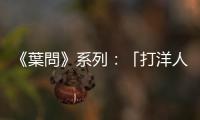 《葉問》系列：「打洋人」的人文思考，民族主義也有好與壞之分？