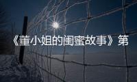 《董小姐的閨蜜故事》第五集開拍 全網發布閨蜜征集令【尚品】風尚中國網