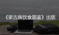 《蒙古族飲食圖鑒》出版發(fā)行