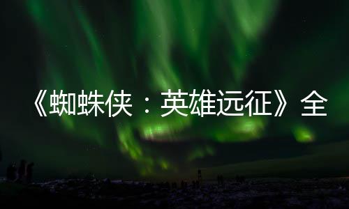 《蜘蛛俠：英雄遠征》全網熱播發起配音大賽 瘋狂寵粉福利超多