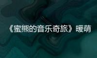 《蜜熊的音樂(lè)奇旅》暖萌蜜熊大秀唱跳技能實(shí)力圈粉