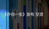 《許你一生》發布 空靈嗓音詮釋故鄉情