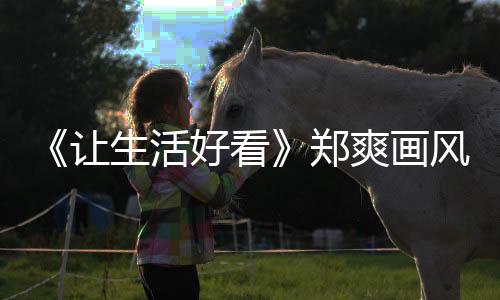 《讓生活好看》鄭爽畫風突變，被質疑畫面惡意剪輯？