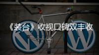 《裝臺》收視口碑雙豐收   閆妮沉浸式演技獲盛贊