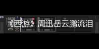 《西游》周迅岳云鵬流淚 阿雅體力不支【娛樂新聞】風尚中國網
