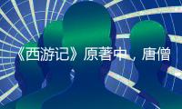 《西游記》原著中，唐僧竟是“結過婚”的人，就連他自己都默認了