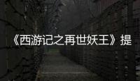 《西游記之再世妖王》提檔 最強反派攜萬妖現身