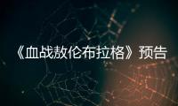 《血戰(zhàn)敖倫布拉格》預(yù)告片公布,點燃“血斗”之魂
