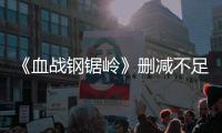 《血戰(zhàn)鋼鋸嶺》刪減不足30秒 戰(zhàn)爭場面保留