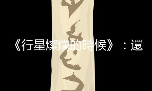 《行星燦爛的時候》：還來不及反應，K的人生已經完完全全偏離了好球帶