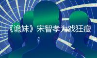 《詭妹》宋智孝為戲狂瘦7公斤，網友：越瘦越驚悚！