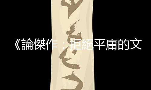 《論傑作：拒絕平庸的文學(xué)閱讀指南》：傑作不會(huì)傳授任何人生祕(mì)訣