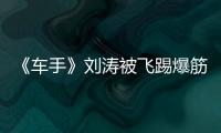 《車手》劉濤被飛踢爆筋 單腿跳繼續錄節目【娛樂新聞】風尚中國網