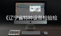 《遼寧省特種設(shè)備檢驗(yàn)檢測(cè)機(jī)構(gòu)監(jiān)督管理辦法（試行）》政策解讀
