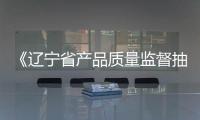 《遼寧省產(chǎn)品質(zhì)量監(jiān)督抽查管理辦法》重磅發(fā)布！