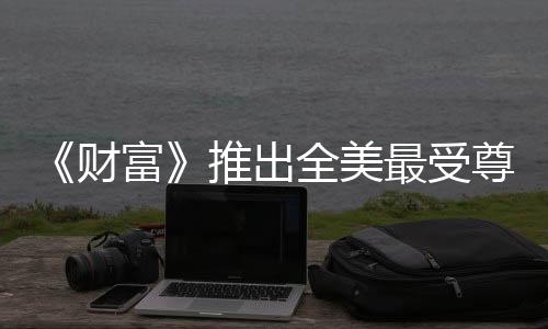 《財富》推出全美最受尊敬公司 通用電氣列榜首