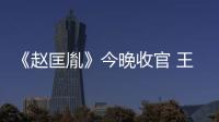 《趙匡胤》今晚收官 王繪春完美演繹獲贊【娛樂新聞】風尚中國網