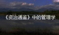 《資治通鑒》中的管理學(關于《資治通鑒》中的管理學簡述)
