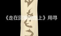 《走在回家的路上》用尋回初心來守正創新