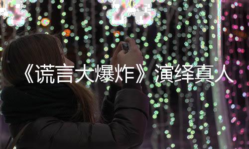 《謊言大爆炸》演繹真人版十萬個為什么【娛樂新聞】風尚中國網(wǎng)