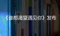 《誰都渴望遇見你》發布“心動”版海報  張哲瀚章若楠相遇之際暗藏沖突