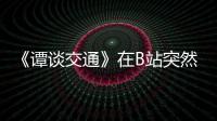 《譚談交通》在B站突然下 并可能面臨數千萬的巨額賠償