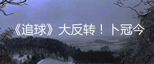 《追球》大反轉！卜冠今李藝彤遭閨蜜插刀 范世錡爬窗見岳父