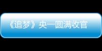 《追夢》央一圓滿收官 以奮斗夢想記錄歷史謳歌時代
