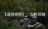 《追尋寧靜》：也許耳機的問題不僅在於實質音量，更在於聲音持續氾濫