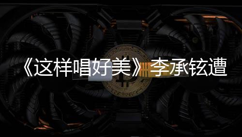 《這樣唱好美》李承鉉遭戚薇眼神殺 演繹已婚男人求生欲教科書