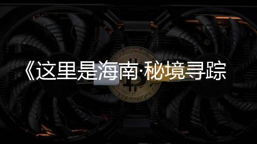 《這里是海南·秘境尋蹤》第四季丨第十一集：追逐陽光