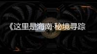 《這里是海南·秘境尋蹤》第四季丨第十一集：追逐陽光
