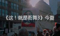 《這！就是街舞3》今夏燃炸回歸 強強聯手見證榮耀瞬間
