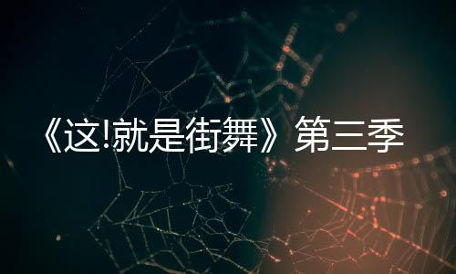 《這!就是街舞》第三季水舞臺震撼視聽炸裂全場，隊(duì)長燃爆團(tuán)魂直擊淚點(diǎn)
