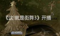 《這!就是街舞3》開播!王一博專業街舞評判收獲一致好評