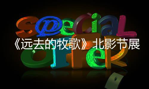 《遠去的牧歌》北影節展映口碑爆棚 主創解讀草原精神原力感動全場