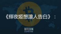 《輝夜姬想讓人告白》：不只是兩個傲嬌互相攻略、打死不告白的故事