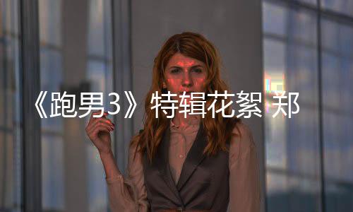 《跑男3》特輯花絮 鄭愷角色扮演顯模仿才能
